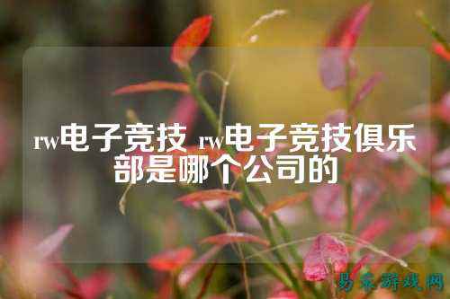 rw电子竞技 rw电子竞技俱乐部是哪个公司的