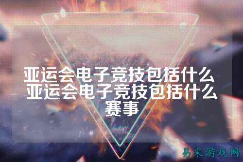 亚运会电子竞技包括什么 亚运会电子竞技包括什么赛事