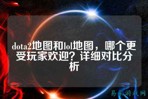 dota2地图和lol地图,哪个更受玩家欢迎?详细对比分析
