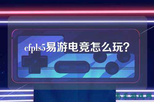 cfpls5易游电竞怎么玩?