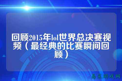 回顾2015年lol世界总决赛视频（最经典的比赛瞬间回顾）