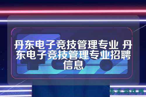 丹东电子竞技管理专业 丹东电子竞技管理专业招聘信息