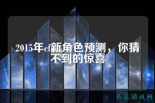 2015年cf新角色预测，你猜不到的惊喜