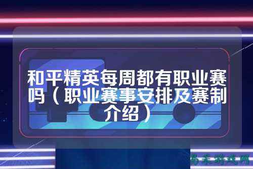 和平精英每周都有职业赛吗（职业赛事安排及赛制介绍）