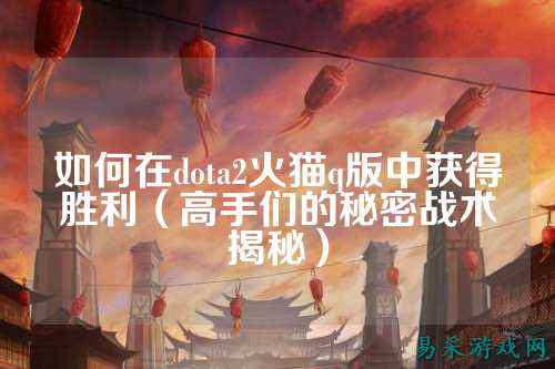 如何在dota2火猫q版中获得胜利（高手们的秘密战术揭秘）
