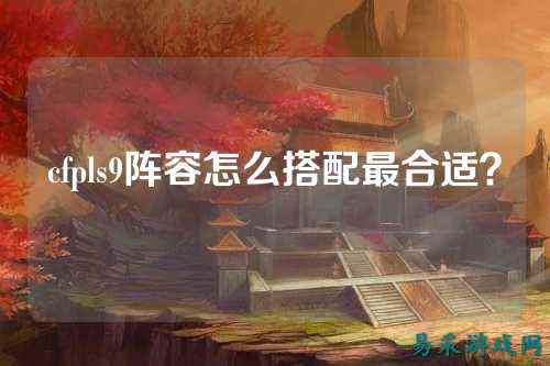cfpls9阵容怎么搭配最合适？