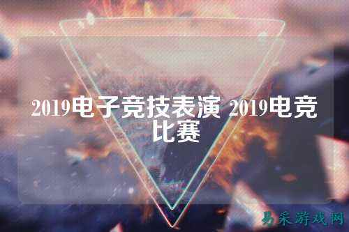 2019电子竞技表演 2019电竞比赛