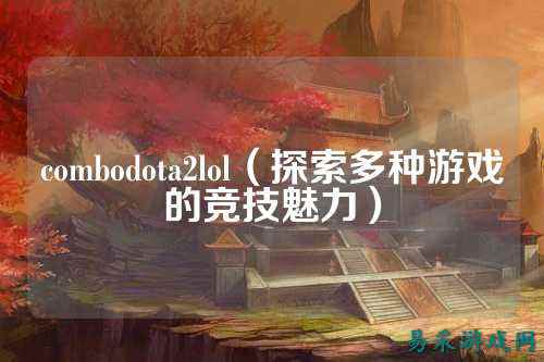 combodota2lol（探索多种游戏的竞技魅力）