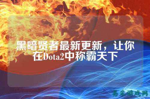 黑暗贤者最新更新，让你在Dota2中称霸天下