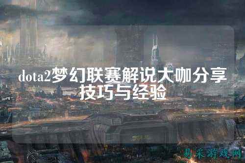 dota2梦幻联赛解说大咖分享技巧与经验