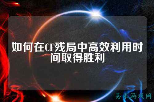 如何在CF残局中高效利用时间取得胜利