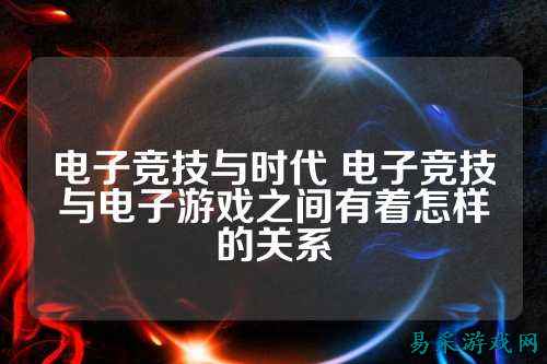 电子竞技与时代 电子竞技与电子游戏之间有着怎样的关系
