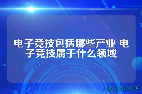 电子竞技包括哪些产业 电子竞技属于什么领域