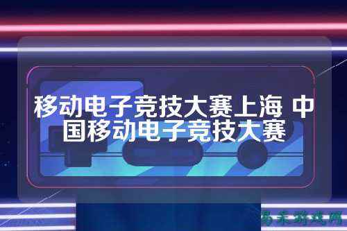 移动电子竞技大赛上海 中国移动电子竞技大赛