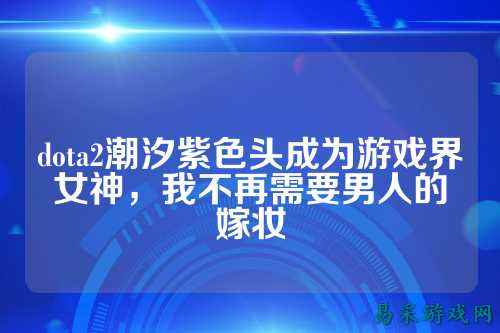 dota2潮汐紫色头成为游戏界女神,我不再需要男人的嫁妆