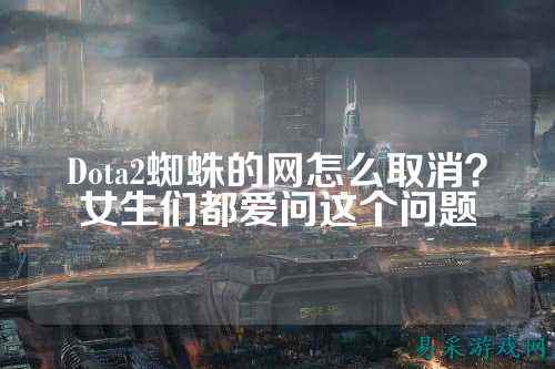 Dota2蜘蛛的网怎么取消?女生们都爱问这个问题