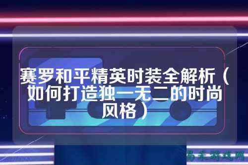 赛罗和平精英时装全解析(如何打造独一无二的时尚风格)