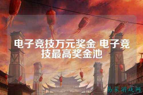 电子竞技万元奖金 电子竞技最高奖金池
