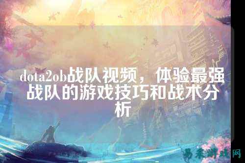 dota2ob战队视频，体验最强战队的游戏技巧和战术分析