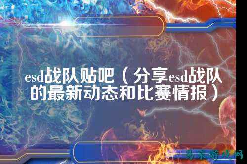 esd战队贴吧（分享esd战队的最新动态和比赛情报）