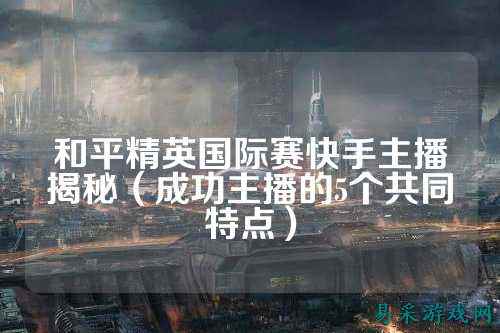 和平精英国际赛快手主播揭秘(成功主播的5个共同特点)