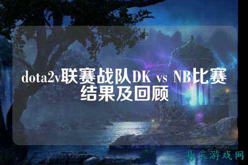 dota2v联赛战队DK vs NB比赛结果及回顾