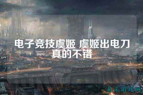 电子竞技虞姬 虞姬出电刀真的不错