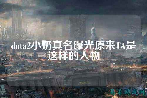 dota2小奶真名曝光原来TA是这样的人物
