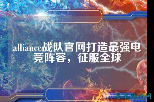 alliance战队官网打造最强电竞阵容，征服全球