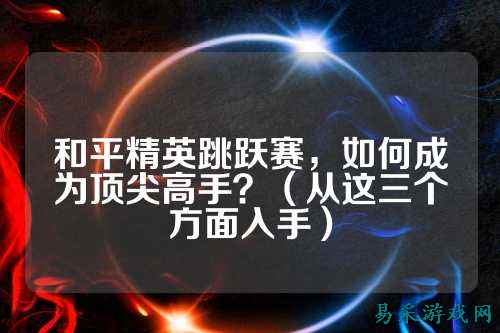 和平精英跳跃赛,如何成为顶尖高手?(从这三个方面入手)