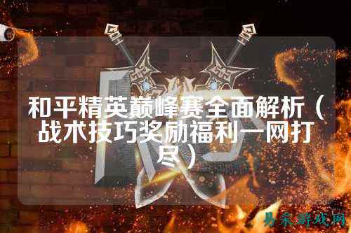 和平精英巅峰赛全面解析(战术技巧奖励福利一网打尽)