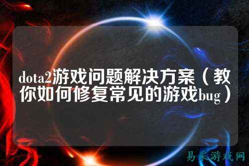 dota2游戏问题解决方案(教你如何修复常见的游戏bug)