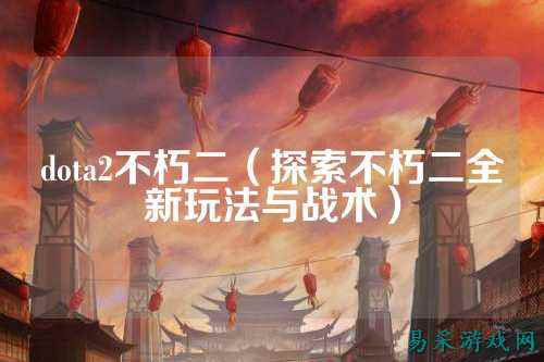 dota2不朽二(探索不朽二全新玩法与战术)