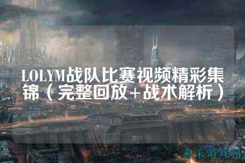 LOLYM战队比赛视频精彩集锦(完整回放+战术解析)