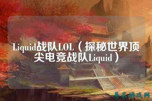 Liquid战队LOL(探秘世界顶尖电竞战队Liquid)