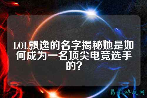 LOL飘逸的名字揭秘她是如何成为一名顶尖电竞选手的?