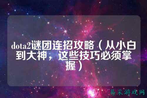 dota2谜团连招攻略(从小白到大神,这些技巧必须掌握)