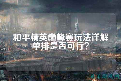和平精英巅峰赛玩法详解单排是否可行?
