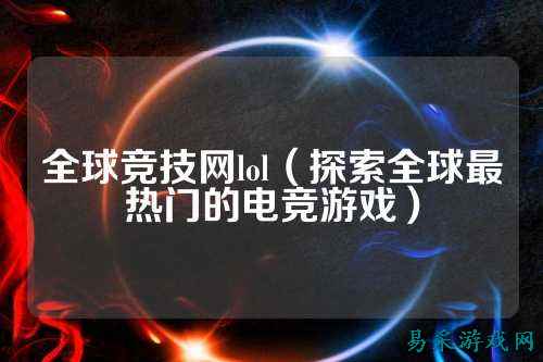 全球竞技网lol(探索全球最热门的电竞游戏)