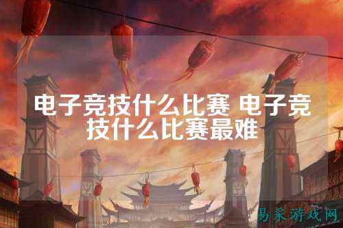 电子竞技什么比赛 电子竞技什么比赛最难