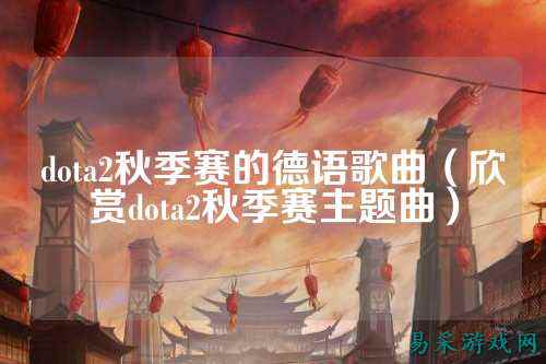 dota2秋季赛的德语歌曲(欣赏dota2秋季赛主题曲)