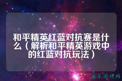和平精英红蓝对抗赛是什么(解析和平精英游戏中的红蓝对抗玩法)