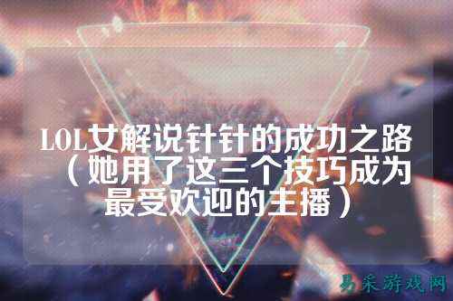 LOL女解说针针的成功之路(她用了这三个技巧成为最受欢迎的主播)
