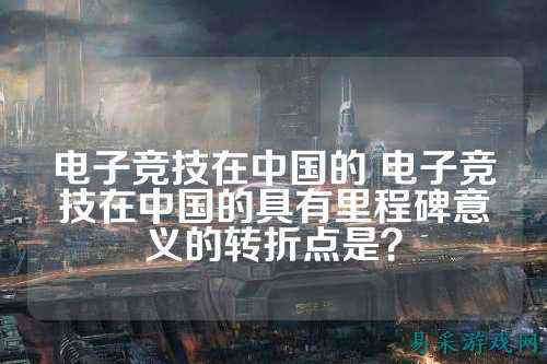 电子竞技在中国的 电子竞技在中国的具有里程碑意义的转折点是?