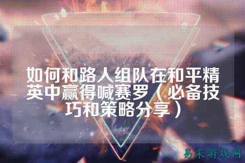 如何和路人组队在和平精英中赢得喊赛罗(必备技巧和策略分享)