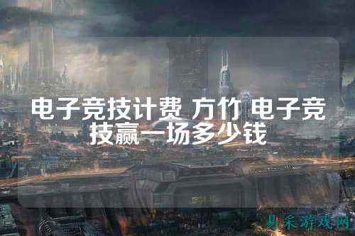 电子竞技计费 方竹 电子竞技赢一场多少钱