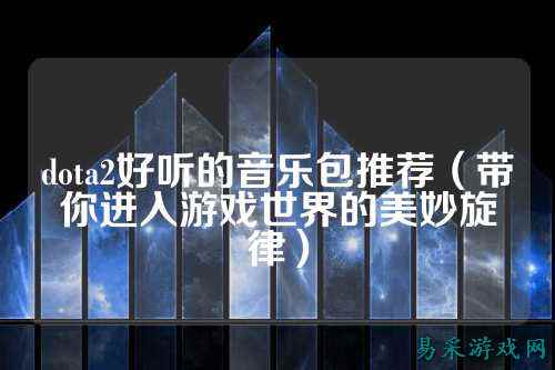 dota2好听的音乐包推荐(带你进入游戏世界的美妙旋律)
