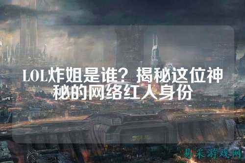LOL炸姐是谁?揭秘这位神秘的网络红人身份