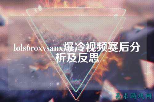 lols6roxvsanx爆冷视频赛后分析及反思