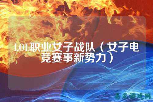 LOL职业女子战队（女子电竞赛事新势力）